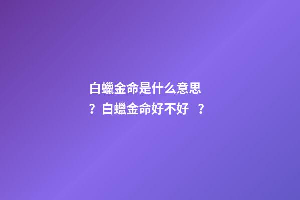 白蠟金命是什么意思？白蠟金命好不好？
